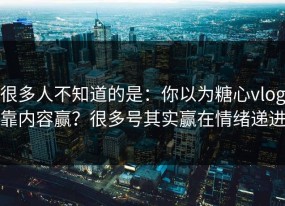 很多人不知道的是：你以为糖心vlog靠内容赢？很多号其实赢在情绪递进