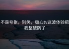 不是夸张，别笑，糖心tv这波体验把我整破防了