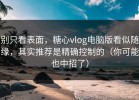 别只看表面，糖心vlog电脑版看似随缘，其实推荐是精确控制的（你可能也中招了）