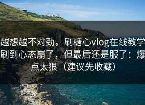 越想越不对劲，刷糖心vlog在线教学刷到心态崩了，但最后还是服了：爆点太狠（建议先收藏）