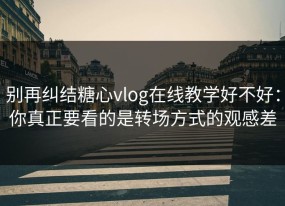 别再纠结糖心vlog在线教学好不好：你真正要看的是转场方式的观感差