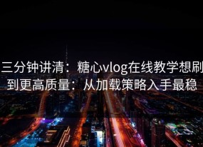 三分钟讲清：糖心vlog在线教学想刷到更高质量：从加载策略入手最稳