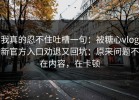 我真的忍不住吐槽一句：被糖心vlog新官方入口劝退又回坑：原来问题不在内容，在卡顿