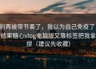 别再被带节奏了，我以为自己免疫了，结果糖心vlog电脑版又靠标签把我拿捏（建议先收藏）