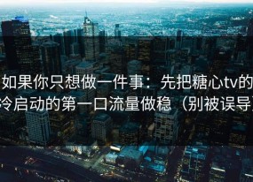 如果你只想做一件事：先把糖心tv的冷启动的第一口流量做稳（别被误导）