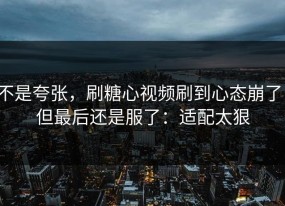 不是夸张，刷糖心视频刷到心态崩了，但最后还是服了：适配太狠