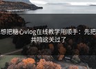 想把糖心vlog在线教学用顺手：先把共鸣这关过了