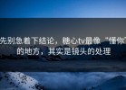 先别急着下结论，糖心tv最像“懂你”的地方，其实是镜头的处理