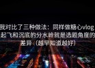我对比了三种做法：同样做糖心vlog，起飞和沉底的分水岭就是选题角度的差异（越早知道越好）
