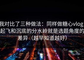 我对比了三种做法：同样做糖心vlog，起飞和沉底的分水岭就是选题角度的差异（越早知道越好）