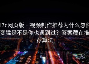 17c网页版 · 视频制作推荐为什么忽然变猛是不是你也遇到过？答案藏在推荐算法