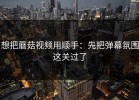 想把蘑菇视频用顺手：先把弹幕氛围这关过了