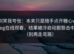 别笑我夸张：本来只是随手点开糖心vlog在线观看，结果被冷启动狠狠击中（别再走弯路）
