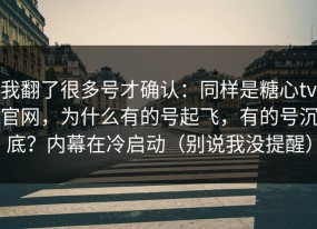 我翻了很多号才确认：同样是糖心tv官网，为什么有的号起飞，有的号沉底？内幕在冷启动（别说我没提醒）