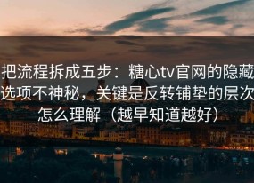 把流程拆成五步：糖心tv官网的隐藏选项不神秘，关键是反转铺垫的层次怎么理解（越早知道越好）