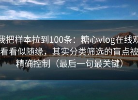 我把样本拉到100条：糖心vlog在线观看看似随缘，其实分类筛选的盲点被精确控制（最后一句最关键）