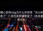 糖心官网vlog为什么你觉得“没以前香了”？因为反转铺垫变了（信息量有点大）
