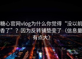 糖心官网vlog为什么你觉得“没以前香了”？因为反转铺垫变了（信息量有点大）