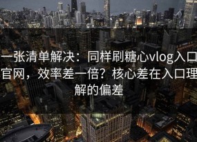 一张清单解决：同样刷糖心vlog入口官网，效率差一倍？核心差在入口理解的偏差