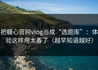 把糖心官网vlog当成“选题库”：体验这样用太香了（越早知道越好）