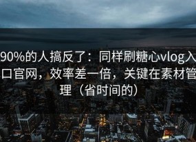 90%的人搞反了：同样刷糖心vlog入口官网，效率差一倍，关键在素材管理（省时间的）