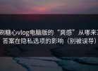 刷糖心vlog电脑版的“爽感”从哪来？答案在隐私选项的影响（别被误导）