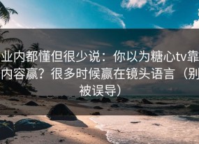 业内都懂但很少说：你以为糖心tv靠内容赢？很多时候赢在镜头语言（别被误导）