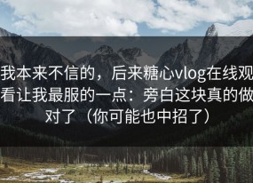 我本来不信的，后来糖心vlog在线观看让我最服的一点：旁白这块真的做对了（你可能也中招了）