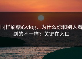 同样刷糖心vlog，为什么你和别人看到的不一样？关键在入口