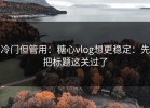 冷门但管用：糖心vlog想更稳定：先把标题这关过了