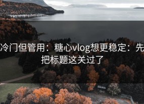 冷门但管用：糖心vlog想更稳定：先把标题这关过了