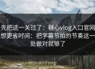 先把这一关过了：糖心vlog入口官网想更省时间：把字幕节拍的节奏这一处做对就够了