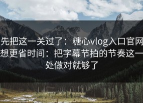 先把这一关过了：糖心vlog入口官网想更省时间：把字幕节拍的节奏这一处做对就够了