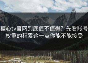 糖心tv官网到底值不值得？先看账号权重的积累这一点你能不能接受
