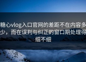 糖心vlog入口官网的差距不在内容多少，而在误判与纠正的窗口期处理得细不细