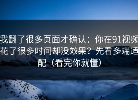 我翻了很多页面才确认：你在91视频花了很多时间却没效果？先看多端适配（看完你就懂）