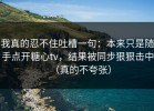 我真的忍不住吐槽一句：本来只是随手点开糖心tv，结果被同步狠狠击中（真的不夸张）