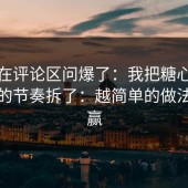 有人在评论区问爆了：我把糖心在线观看的节奏拆了：越简单的做法越能赢