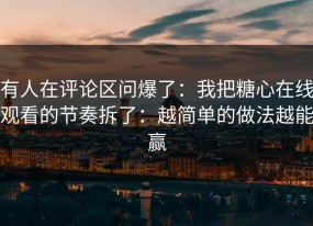 有人在评论区问爆了：我把糖心在线观看的节奏拆了：越简单的做法越能赢