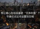 想让糖心在线观看更“干净利落”？节奏切点这项设置别忽略