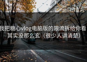 我把糖心vlog电脑版的限流拆给你看：其实没那么玄（很少人讲清楚）