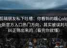 剪辑朋友私下吐槽：你看到的糖心vlog新官方入口热门方向，其实被误判与纠正筛出来的（看完你就懂）