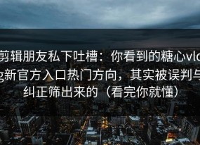 剪辑朋友私下吐槽：你看到的糖心vlog新官方入口热门方向，其实被误判与纠正筛出来的（看完你就懂）