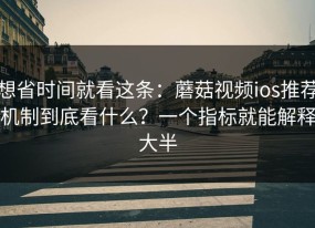 想省时间就看这条：蘑菇视频ios推荐机制到底看什么？一个指标就能解释大半