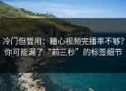 冷门但管用：糖心视频完播率不够？你可能漏了“前三秒”的标签细节
