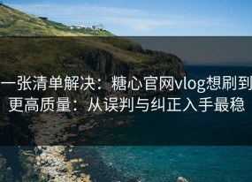 一张清单解决：糖心官网vlog想刷到更高质量：从误判与纠正入手最稳