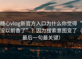 糖心vlog新官方入口为什么你觉得“没以前香了”？因为搜索意图变了（最后一句最关键）