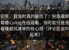 别笑，我当时真的破防了：别急着卸载糖心vlog在线观看，你可能只是没看懂避坑清单的核心项（评论区会吵起来）