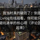 别笑，我当时真的破防了：别急着卸载糖心vlog在线观看，你可能只是没看懂避坑清单的核心项（评论区会吵起来）
