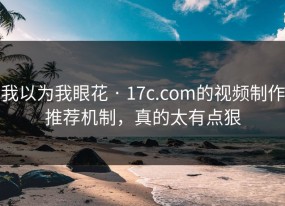 我以为我眼花 · 17c.com的视频制作推荐机制，真的太有点狠